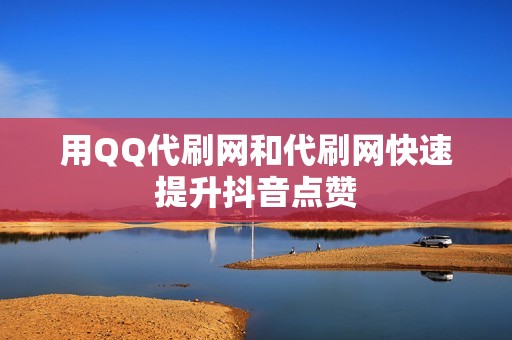 用QQ代刷网和代刷网快速提升抖音点赞 用QQ代刷网和代刷网快速提升抖音点赞