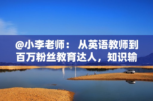 @小李老师: 从英语教师到百万粉丝教育达人,知识输出变现,月入六位数。 @小李老师: 从英语教师到百万粉丝教育达人,知识输出变现,月入六位数。
