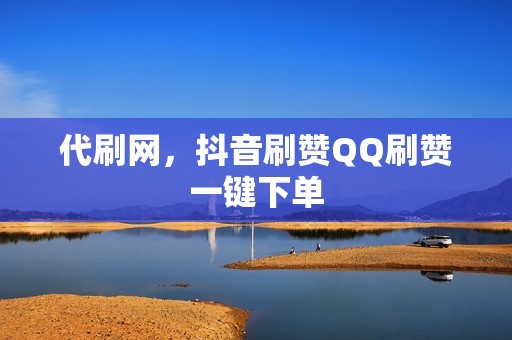 代刷网,抖音刷赞QQ刷赞一键下单 代刷网,抖音刷赞QQ刷赞一键下单