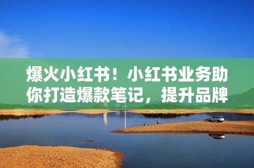 爆火小红书！小红书业务助你打造爆款笔记，提升品牌知名度！