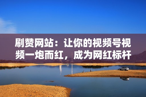 刷赞网站:让你的视频号视频一炮而红,成为网红标杆 刷赞网站:让你的视频号视频一炮而红,成为网红标杆