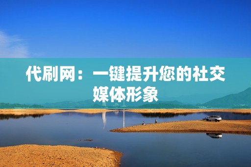 代刷网：一键提升您的社交媒体形象