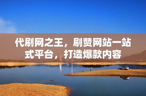 代刷网之王，刷赞网站一站式平台，打造爆款内容