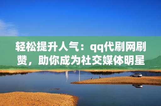轻松提升人气：qq代刷网刷赞，助你成为社交媒体明星！