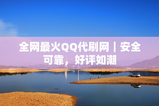 全网最火QQ代刷网｜安全可靠，好评如潮