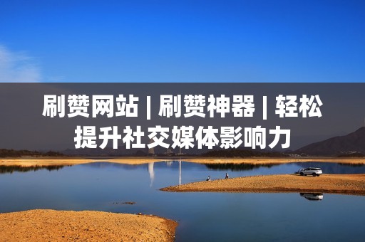 刷赞网站 | 刷赞神器 | 轻松提升社交媒体影响力
