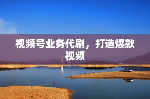 视频号业务代刷，打造爆款视频