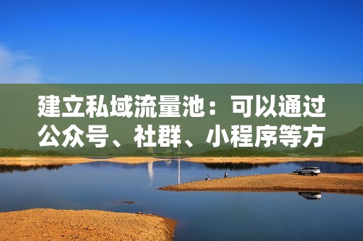建立私域流量池：可以通过公众号、社群、小程序等方式建立自己的私域流量池。