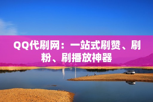 QQ代刷网：一站式刷赞、刷粉、刷播放神器
