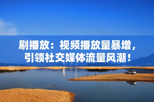 刷播放:视频播放量暴增,引领社交媒体流量风潮! 刷播放:视频播放量暴增,引领社交媒体流量风潮!