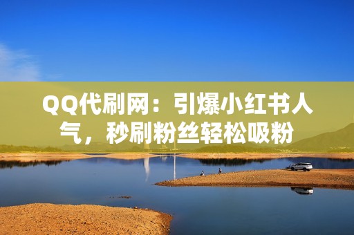 QQ代刷网：引爆小红书人气，秒刷粉丝轻松吸粉