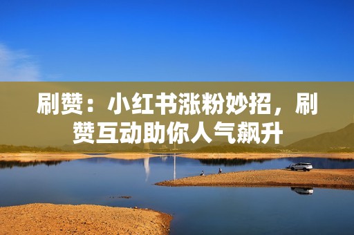 刷赞：小红书涨粉妙招，刷赞互动助你人气飙升