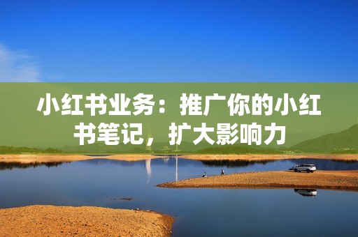 小红书业务:推广你的小红书笔记,扩大影响力 小红书业务:推广你的小红书笔记,扩大影响力
