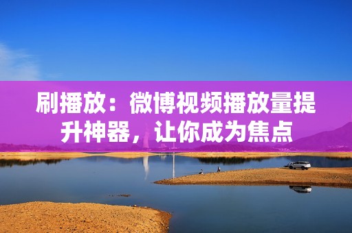 刷播放：微博视频播放量提升神器，让你成为焦点
