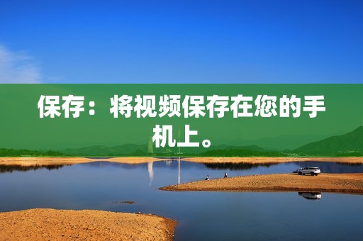 保存：将视频保存在您的手机上。