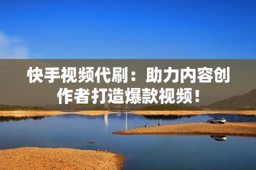 快手视频代刷：助力内容创作者打造爆款视频！