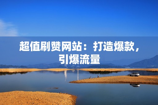 超值刷赞网站：打造爆款，引爆流量