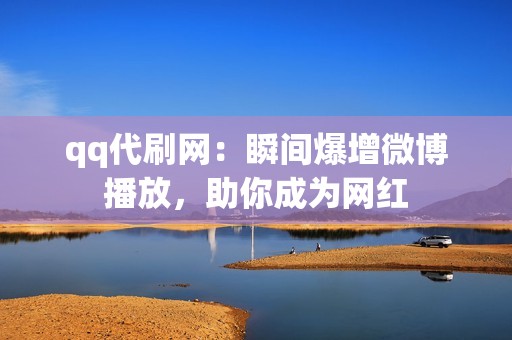 qq代刷网：瞬间爆增微博播放，助你成为网红