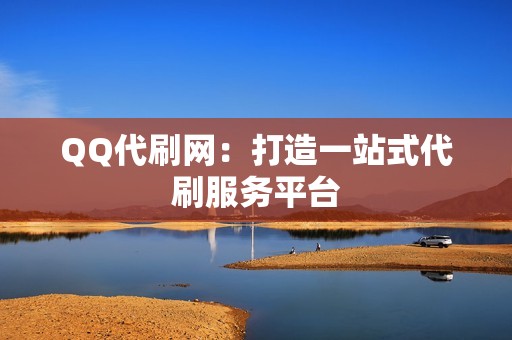 QQ代刷网：打造一站式代刷服务平台
