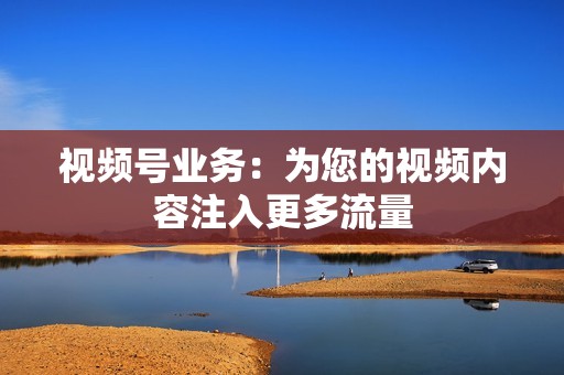 视频号业务:为您的视频内容注入更多流量 视频号业务:为您的视频内容注入更多流量