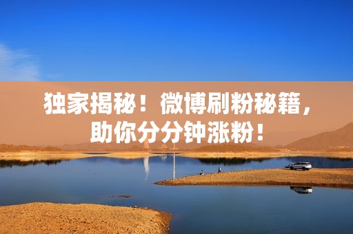 独家揭秘!微博刷粉秘籍,助你分分钟涨粉! 独家揭秘!微博刷粉秘籍,助你分分钟涨粉!