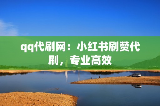 qq代刷网：小红书刷赞代刷，专业高效