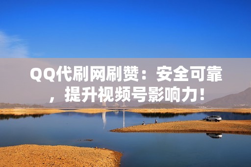 QQ代刷网刷赞：安全可靠，提升视频号影响力！