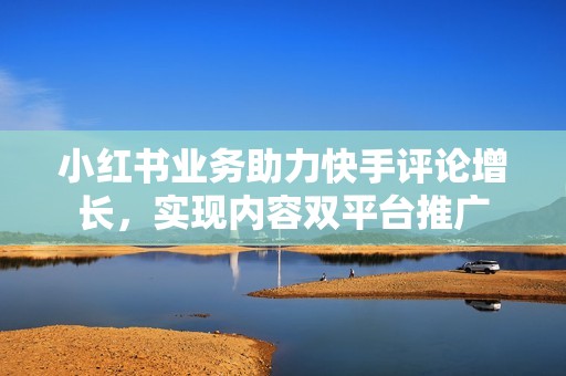 小红书业务助力快手评论增长,实现内容双平台推广 小红书业务助力快手评论增长,实现内容双平台推广