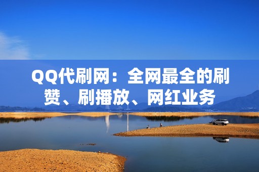 QQ代刷网：全网最全的刷赞、刷播放、网红业务
