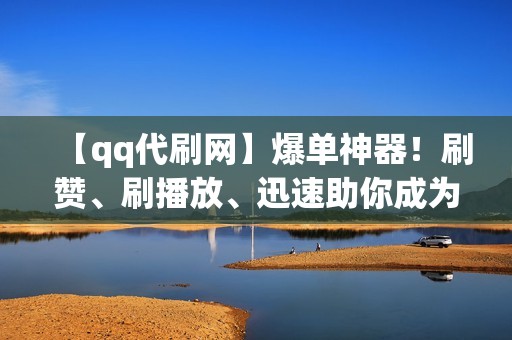 【qq代刷网】爆单神器！刷赞、刷播放、迅速助你成为网红！