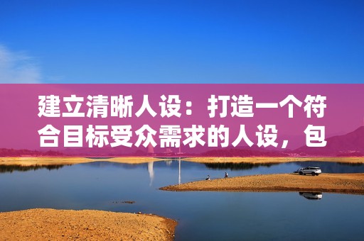 建立清晰人设：打造一个符合目标受众需求的人设，包括形象、风格、专业领域等。