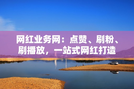 网红业务网：点赞、刷粉、刷播放，一站式网红打造