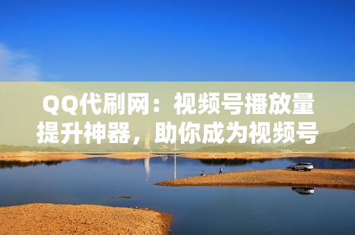 QQ代刷网：视频号播放量提升神器，助你成为视频号达人