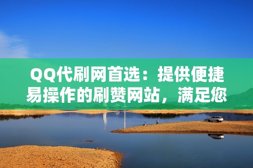 QQ代刷网首选：提供便捷易操作的刷赞网站，满足您的点赞管理需求