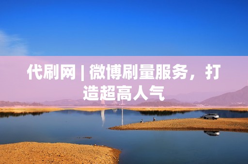 代刷网 | 微博刷量服务，打造超高人气