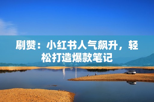 刷赞：小红书人气飙升，轻松打造爆款笔记