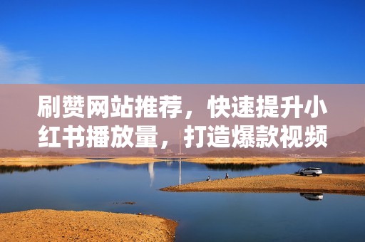刷赞网站推荐，快速提升小红书播放量，打造爆款视频