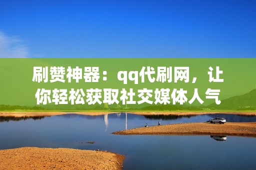 刷赞神器：qq代刷网，让你轻松获取社交媒体人气