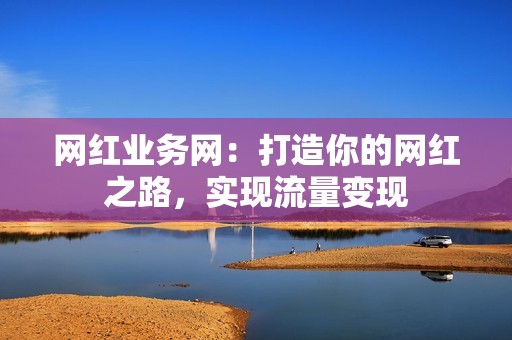网红业务网：打造你的网红之路，实现流量变现