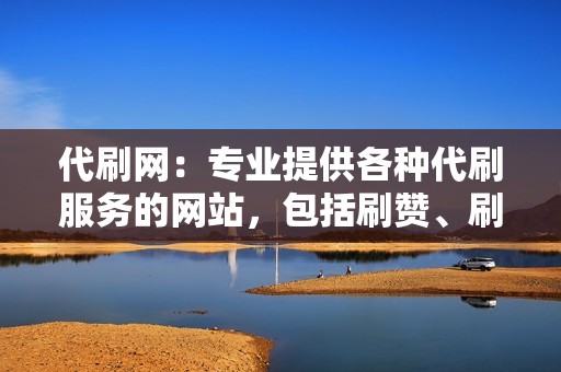 代刷网：专业提供各种代刷服务的网站，包括刷赞、刷评论、刷播放、刷粉丝等