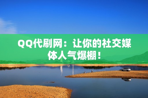 QQ代刷网：让你的社交媒体人气爆棚！