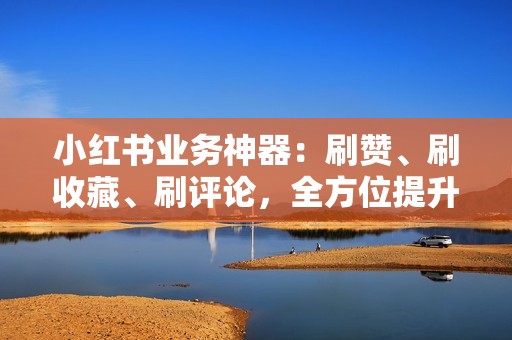 小红书业务神器：刷赞、刷收藏、刷评论，全方位提升你的小红书账号人气！