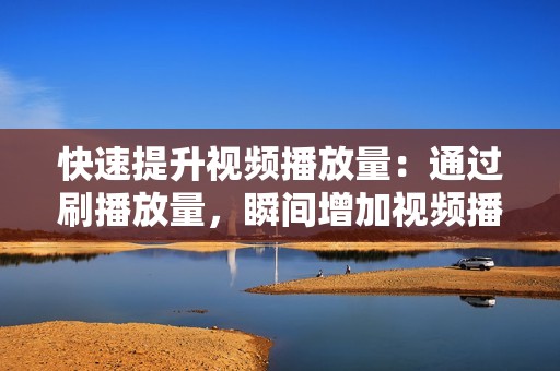 快速提升视频播放量：通过刷播放量，瞬间增加视频播放量，打造热门视频。