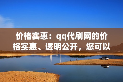 价格实惠:qq代刷网的价格实惠、透明公开,您可以根据自己的需求选择合适的套餐。 价格实惠:qq代刷网的价格实惠、透明公开,您可以根据自己的需求选择合适的套餐。