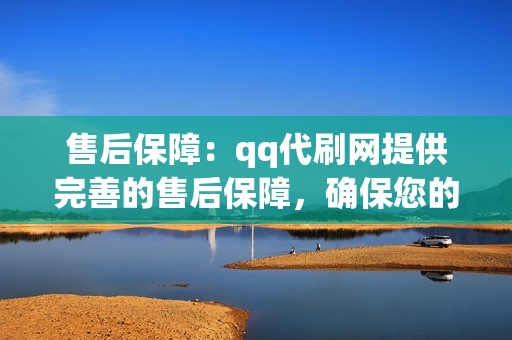售后保障：qq代刷网提供完善的售后保障，确保您的服务需求得到满足。