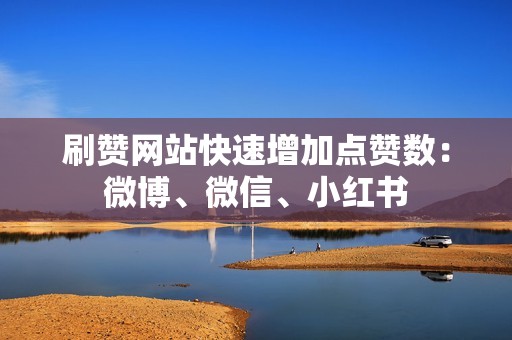 刷赞网站快速增加点赞数：微博、微信、小红书