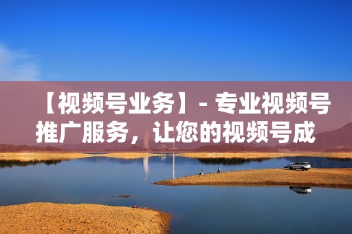 【视频号业务】- 专业视频号推广服务，让您的视频号成为流量聚集地