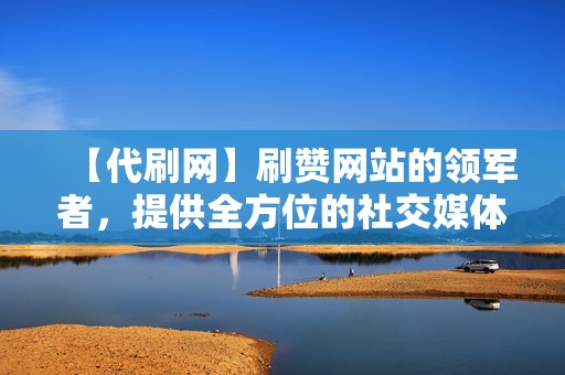 【代刷网】刷赞网站的领军者，提供全方位的社交媒体代刷服务