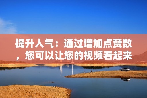 提升人气：通过增加点赞数，您可以让您的视频看起来更受欢迎，从而吸引更多真正的用户。