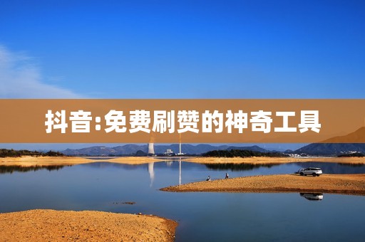 抖音:免费刷赞的神奇工具 抖音:免费刷赞的神奇工具